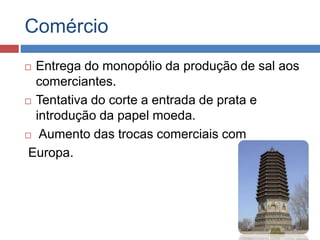 Comércio
 Entrega do monopólio da produção de sal aos
comerciantes.
 Tentativa do corte a entrada de prata e
introdução da papel moeda.
 Aumento das trocas comerciais com
Europa.
 