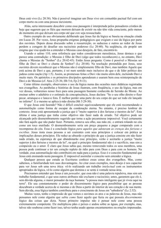 Deus está vivo (Lc 20:38). Não é possível imaginar um Deus vivo em comunhão pactual fiel com um
corpo morto ou com uma pessoa inexistente.
Aliás, seria interessante descobrir como essa passagem é interpretada pelos pensadores cristãos de
hoje que sugerem que os fiéis que morrem deixam de existir ou não têm vida consciente, pelo menos
do momento em que deixam seu corpo até que este seja ressuscitado.
Outro exemplo do uso obviamente deliberado que Jesus faz da lógica se baseia na situação citada
em Lucas 20. Por vezes, Jesus propunha enigmas pedagógicos que exigiam o uso da lógica por parte
dos ouvintes. Depois dessa discussão sobre a ressurreição, os saduceus e outros ao redor de Jesus
perdem a coragem de desafiar seu raciocínio poderoso (Lc 20:40). Na seqüência, ele propõe um
enigma que visa ajudá-los a entender o Messias caso desejem, de fato, encontrá-lo.
Usando o salmo 110, uma referência que todos consideravam messiânica, Jesus destaca o que
parece uma contradição: o Messias é filho de Davi (algo que todos reconhecem) e, no entanto, Davi
chama o Messias de "Senhor" (Lc 20:42-43). Então Jesus pergunta: Como é possível o Messias ser
filho de Davi se Davi o chama de Senhor? (Lc 20:44). Na resolução pretendida por Jesus, seus
ouvintes devem reconhecer que o Messias não é simplesmente filho de Davi, mas também Aquele que
está acima de Davi e que, portanto, é rei num sentido mais inclusivo do que o de líder político dos
judeus como nação (Ap 1:5). Assim, as promessas feitas a Davi vão muito além dele, incluindo Davi e
muito mais. Os apóstolos e os primeiros discípulos aprenderam e usaram bem essa reinterpretação de
Davi e do Messias (cf. Atos 2:25-36; Hb 5:6; Fp 2:9-11).
Como último exemplo, observemos o uso da lógica numa das ocasiões mais didáticas registradas
nos evangelhos. As parábolas e histórias de Jesus ilustram, com freqüência, o uso da lógica, mas em
vez dessas, voltaremos nosso foco para uma passagem bastante conhecida do Sermão do Monte. Ao
ensinar sobre o adultério e o estímulo da concupiscência, Jesus declara: "Se o seu olho direito o fizer
pecar, arranque-o e lance-o fora. É melhor perder uma parte do seu corpo do que ser todo ele lançado
no inferno". E o mesmo se aplica à mão direita (Mt 5:29-30).
O que Jesus está fazendo? Não é difícil concluir equivocadamente que ele está recomendando a
automutilação como forma de escapar da condenação eterna. No entanto, é preciso lembrar do
contexto. Jesus está apresentando a justiça que é "muito superior à dos fariseus e mestres da lei". Esta
última é uma justiça que tinha como objetivo não fazer nada de errado. Tal objetivo pode ser
alcançado pelo desmembramento sugerido que torna a ação pecaminosa impossível. Você certamente
não fará aquilo que não puder fazer. Portanto, remova seu olho, sua mão etc. e entrará rolando no céu
como um toco mutilado. O desmembramento seria um preço pequeno a pagar comparado com a
recompensa do céu. Essa é a conclusão lógica para aqueles que adotavam as crenças dos fariseus e
escribas. Jesus insta essas pessoas a ser coerentes com seus princípios e colocar em prática as
implicações desses princípios. Ele reduz ao absurdo o princípio de que a justiça consiste em não fazer
nada errado, na esperança de que abandonarão esse princípio, verão e aceitarão a justiça "muito
superior à dos fariseus e mestres da lei", na qual o princípio fundamental não é o sacrifício, mas sim a
compaixão ou o amor. É claro que Jesus sabia que, mesmo removendo todos os seus membros, uma
pessoa pode continuar a ter um coração repleto de ódio para com Deus e para com os homens. Na
verdade, essa automutilação não contribuirá em nada para a justiça. Esse é o conceito fundamental que
Jesus está ensinando nesta passagem. É impossível assimilar o conceito sem entender a lógica.
Qualquer pessoa que estuda as Escrituras conhece essas cenas dos evangelhos. Mas, como
sabemos, a familiaridade tem suas desvantagens. Ao citar esses exemplos, meu desejo é nos capacitar
para ver Jesus sob uma nova ótica: vê-lo realizando um trabalho intelectual com os instrumentos
apropriados da lógica, vê-lo como alguém que domina e se sente à vontade nessa área.
Precisamos entender que Jesus é um pensador, que essa não é uma palavra repulsiva, mas sim um
trabalho fundamental, e que seus outros atributos não excluem o raciocínio; antes, garantem que ele é,
sem dúvida alguma, o maior pensador da raça humana: "a pessoa mais inteligente que já viveu aqui na
terra". Ele usa constantemente o poder do discernimento lógico para possibilitar que as pessoas
descubram a verdade acerca de si mesmas e de Deus a partir do interior de seu coração e de sua mente.
Sem dúvida, essa lógica também contribuiu para o crescimento de Jesus em "sabedoria" (Lc 2:52).
Muitas vezes, tenho a impressão de que vemos e ouvimos os atos e as palavras de Jesus, mas não
pensamos nele como alguém que sabia como fazer aquilo que fazia ou que possuía discernimento
lógico das coisas que dizia. Nosso primeiro impulso não é pensar nele como uma pessoa
extremamente competente. Ele multiplicou pães e peixes e andou sobre as águas, por exemplo, mas,
talvez não soubesse como fazer isso, talvez tenha usado apenas encantamentos ou orações impensadas.
 