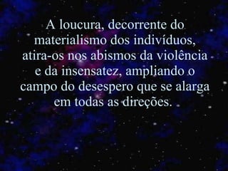 A loucura, decorrente do materialismo dos indivíduos, atira-os nos abismos da violência e da insensatez, ampliando o campo do desespero que se alarga em todas as direções.  