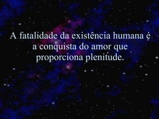 A fatalidade da existência humana é a conquista do amor que proporciona plenitude. 