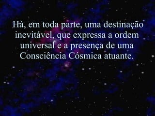 Há, em toda parte, uma destinação inevitável, que expressa a ordem universal e a presença de uma Consciência Cósmica atuante. 