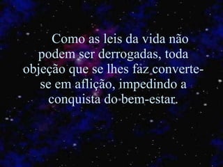 Como as leis da vida não podem ser derrogadas, toda objeção que se lhes faz converte-se em aflição, impedindo a conquista do bem-estar. 