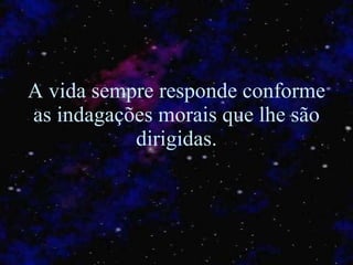 A vida sempre responde conforme as indagações morais que lhe são dirigidas. 