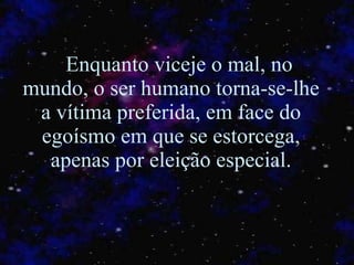 Enquanto viceje o mal, no mundo, o ser humano torna-se-lhe a vítima preferida, em face do egoísmo em que se estorcega, apenas por eleição especial. 