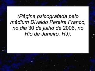   (Página psicografada pelo médium Divaldo Pereira Franco, no dia  30  de julho de  2006,  no Rio de Janeiro, RJ).   