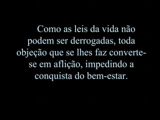 Como as leis da vida não podem ser derrogadas, toda objeção que se  l hes faz converte-se em aflição, impedindo a conquista do bem-estar. 