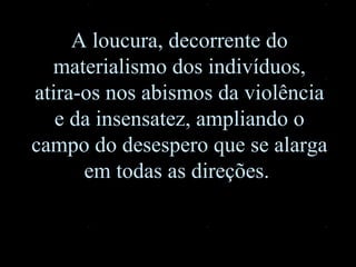A loucura, decorrente do materialismo dos indivíduos, atira-os nos abismos da violência e da insensatez, ampliando o campo do desespero que se alarga em todas as direções.  