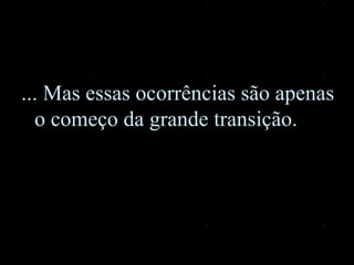 ... Mas essas ocorrências são apenas o começo da grande transição.   