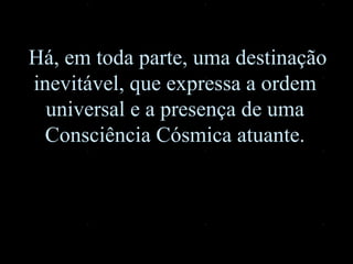 Há, em toda parte, uma destinação inevitável, que expressa a ordem universal e a presença de uma Consciência Cósmica atuante. 