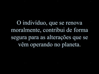 O indivíduo, que se renova moralmente, contribui de forma segura para as alterações que se vêm operando no planeta. 