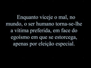 Enquanto viceje o mal, no mundo, o ser humano torna-se- l he a vítima preferida, em face do egoísmo em que se estorcega, apenas por eleição especial. 