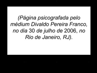   (Página psicografada pelo médium  D ivaldo Pereira Franco, no dia  30  de julho de  2006,  no Rio de Janeiro, RJ).   