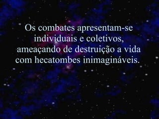 Os combates apresentam-se individuais e coletivos, ameaçando de destruição a vida com hecatombes inimagináveis.  