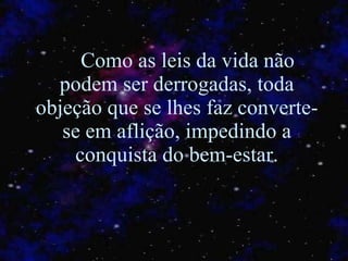 Como as leis da vida não podem ser derrogadas, toda objeção que se  l hes faz converte-se em aflição, impedindo a conquista do bem-estar. 
