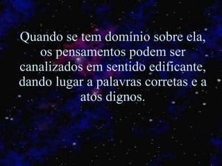 Quando se tem domínio sobre ela, os pensamentos podem ser canalizados em sentido edificante, dando lugar a palavras corretas e a atos dignos. 