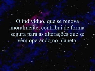 O indivíduo, que se renova moralmente, contribui de forma segura para as alterações que se vêm operando no planeta. 