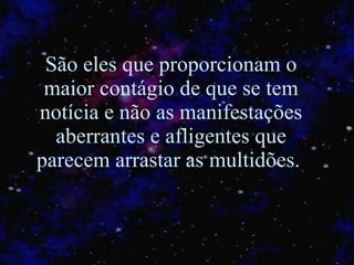 São eles que proporcionam o maior contágio de que se tem notícia e não as manifestações aberrantes e afligentes que parecem arrastar as multidões.  