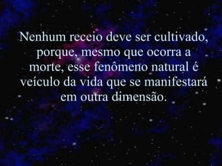 Nenhum receio deve ser cultivado, porque, mesmo que ocorra a morte, esse fenômeno natural é veículo da vida que se manifestará em outra dimensão. 