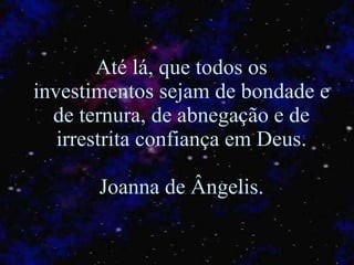 Até lá, que todos os investimentos sejam de bondade e de ternura, de abnegação e de irrestrita confiança em Deus . Joanna de Ângelis . 