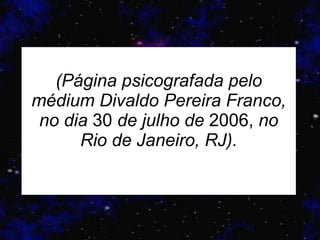   (Página psicografada pelo médium  D ivaldo Pereira Franco, no dia  30  de julho de  2006,  no Rio de Janeiro, RJ).   