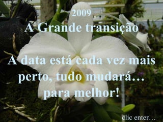 2009
A Grande transição
A data está cada vez mais
perto, tudo mudará…
para melhor!
clic enter…
 