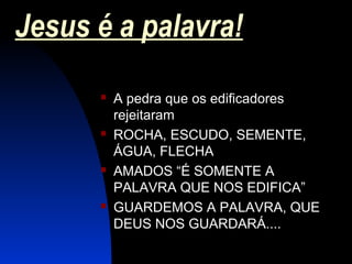 Jesus é a palavra!
 A pedra que os edificadores
rejeitaram
 ROCHA, ESCUDO, SEMENTE,
ÁGUA, FLECHA
 AMADOS “É SOMENTE A
PALAVRA QUE NOS EDIFICA”
 GUARDEMOS A PALAVRA, QUE
DEUS NOS GUARDARÁ....
 
