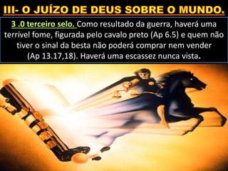 3 .0 terceiro selo. Como resultado da guerra, haverá uma
terrível fome, figurada pelo cavalo preto (Ap 6.5) e quem não
tiver o sinal da besta não poderá comprar nem vender
(Ap 13.17,18). Haverá uma escassez nunca vista.
 