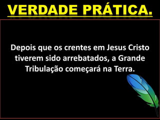 Depois que os crentes em Jesus Cristo
tiverem sido arrebatados, a Grande
Tribulação começará na Terra.
 