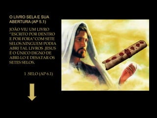 O LIVRO SELA E SUA
ABERTURA (AP 5.1)
JOÃO VIU UM LIVRO
“ESCRITO POR DENTRO
E POR FORA”COM SETE
SELOS.NINGUEM PODIA
ABRI TAL LIVROS .JESUS
É O ÚNICO DIGNO DE
ABRI-LO E DESATAR OS
SETES SELOS.
1 .SELO (AP 6.1)
 