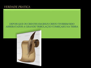 VERDADE PRATICA
DEPOIS QUE OS CRENTES EM JESUS CRISTO TIVEREM SIDO
ARREBATADOS A GRANDE TRIBULAÇÃO COMEÇARÁ NA TERRA
 