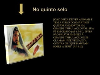 JOÃO DEIXA DE VER ANIMAIS E
TEM A VISÃO DOS MARTIRES
QUE FORAM MORTOS NA
GRANDE TRIBULAÇÃO POR SUA
FÉ EM CRISTO (AP 6.9-11), ESTES
SÃO SALVOS EM MEIO À
GRANDE TRIBULAÇÃO ELES
CLAMAM POR VINGANÇA
CONTRA OS “QUE HABITAM
SOBRE A TERR” (AP 6.10)
 
