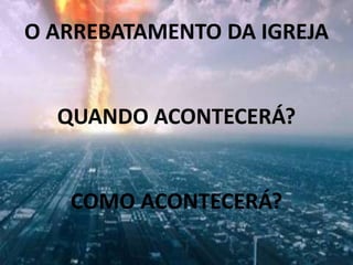 O ARREBATAMENTO DA IGREJA
QUANDO ACONTECERÁ?
COMO ACONTECERÁ?
 