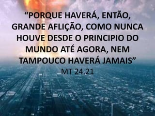 “PORQUE HAVERÁ, ENTÃO,
GRANDE AFLIÇÃO, COMO NUNCA
HOUVE DESDE O PRINCIPIO DO
MUNDO ATÉ AGORA, NEM
TAMPOUCO HAVERÁ JAMAIS”
MT 24.21
 
