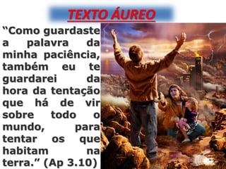 TEXTO ÁUREO
“Como guardaste
a palavra da
minha paciência,
também eu te
guardarei da
hora da tentação
que há de vir
sobre todo o
mundo, para
tentar os que
habitam na
terra.” (Ap 3.10)
 