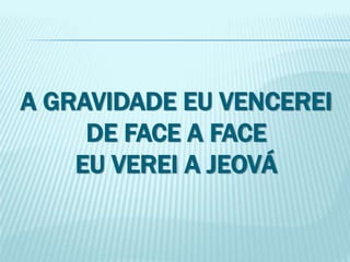 A GRAVIDADE EU VENCEREI 
DE FACE A FACE 
EU VEREI A JEOVÁ 
