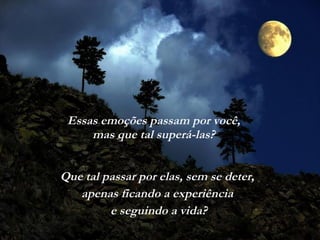Essas emoções passam por você, mas que tal superá-las? Que tal passar por elas, sem se deter,  apenas ficando a experiência  e seguindo a vida? 