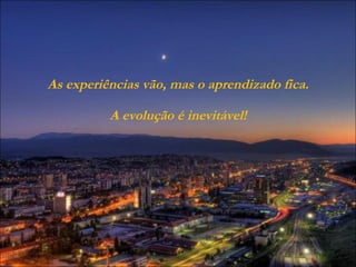 As experiências vão, mas o aprendizado fica. A evolução é inevitável! 