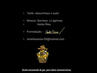 Texto- desconheço o autor Música- Sonrisas  y Lágrimas Andre Rieu Formatação - [email_address] Aceito encomenda de pps. para datas comemorativas. 