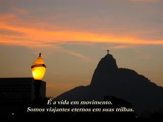 É a vida em movimento.  Somos viajantes eternos em suas trilhas. 