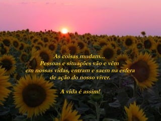 As coisas mudam...  Pessoas e situações vão e vêm  em nossas vidas, entram e saem na esfera  de ação do nosso viver.  A vida é assim! 
