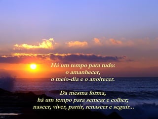 Há um tempo para tudo:  o amanhecer,  o meio-dia e o anoitecer.  Da mesma forma,  há um tempo para semear e colher;  nascer, viver, partir, renascer e seguir... 