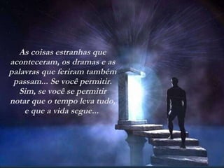 As coisas estranhas que aconteceram, os dramas e as palavras que feriram também passam... Se você permitir. Sim, se você se permitir notar que o tempo leva tudo, e que a vida segue...  