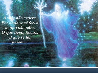 A vida não espera. Por onde você for, o tempo não pára. O que ficou, ficou... O que se foi, passou... 