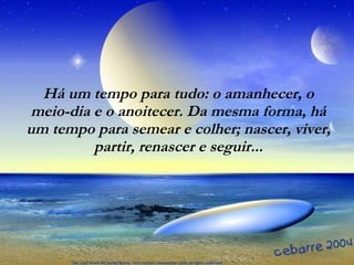 Há um tempo para tudo: o amanhecer, o meio-dia e o anoitecer. Da mesma forma, há um tempo para semear e colher; nascer, viver, partir, renascer e seguir... 