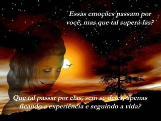 Essas emoções passam por
você, mas que tal superá-las?
Que tal passar por elas, sem se deter, apenas
ficando a experiência e seguindo a vida?
 