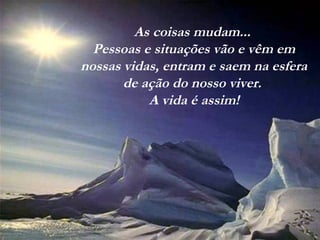 As coisas mudam...
Pessoas e situações vão e vêm em
nossas vidas, entram e saem na esfera
de ação do nosso viver.
A vida é assim!
 