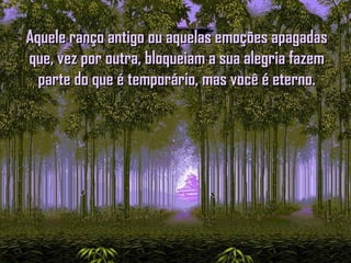 Aquele ranço antigo ou aquelas emoções apagadasAquele ranço antigo ou aquelas emoções apagadas
que, vez por outra, bloqueiam a sua alegria fazemque, vez por outra, bloqueiam a sua alegria fazem
parte do que é temporário, mas você é eterno.parte do que é temporário, mas você é eterno.
 