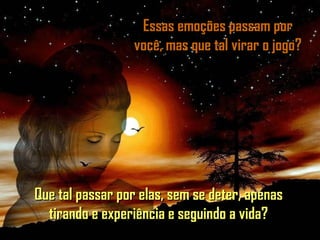 Essas emoções passam porEssas emoções passam por
você, mas que tal virar o jogo?você, mas que tal virar o jogo?
Que tal passar por elas, sem se deter, apenasQue tal passar por elas, sem se deter, apenas
tirando e experiência e seguindo a vida?tirando e experiência e seguindo a vida?
 
