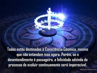 Todos estão destinados à Consciência Cósmica, mesmoTodos estão destinados à Consciência Cósmica, mesmo
que não entendam isso agora. Porém, se oque não entendam isso agora. Porém, se o
desentendimento é passageiro, a felicidade advinda dodesentendimento é passageiro, a felicidade advinda do
processo de evoluir continuamente será imperecível.processo de evoluir continuamente será imperecível.
 
