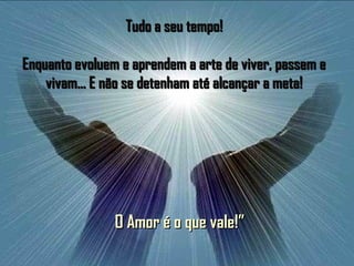Tudo a seu tempo!Tudo a seu tempo!
Enquanto evoluem e aprendem a arte de viver, passem eEnquanto evoluem e aprendem a arte de viver, passem e
vivam... E não se detenham até alcançar a meta!vivam... E não se detenham até alcançar a meta!
O Amor é o que vale!”O Amor é o que vale!”
 
